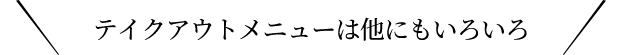 テイクアウトメニューは他にもいろいろ