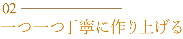 一つ一つ丁寧に作り上げる